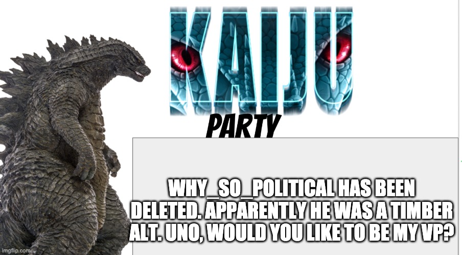 Kaiju Party announcement | WHY_SO_POLITICAL HAS BEEN DELETED. APPARENTLY HE WAS A TIMBER ALT. UNO, WOULD YOU LIKE TO BE MY VP? | image tagged in kaiju party announcement | made w/ Imgflip meme maker