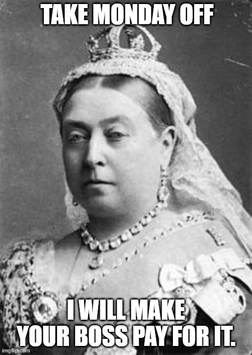 Monday Off | TAKE MONDAY OFF; I WILL MAKE YOUR BOSS PAY FOR IT. | image tagged in queen victoria | made w/ Imgflip meme maker