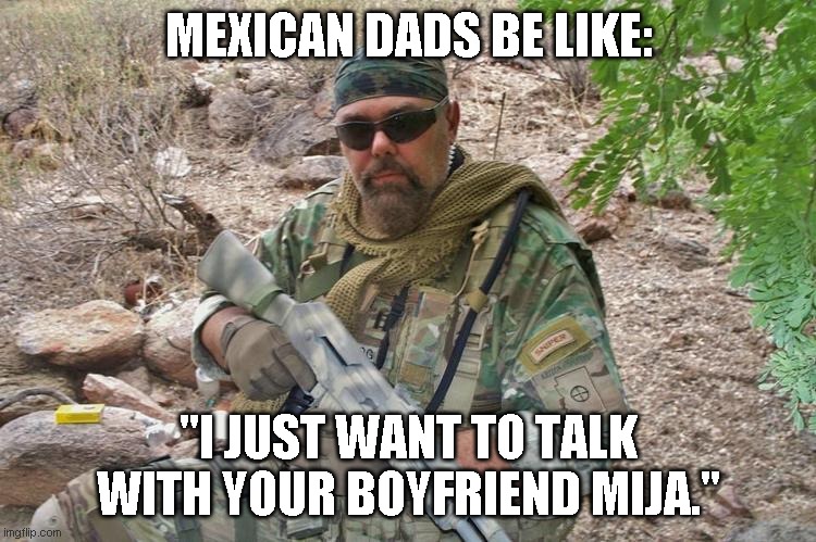 Mexican Dads Be Like... | MEXICAN DADS BE LIKE:; "I JUST WANT TO TALK WITH YOUR BOYFRIEND MIJA." | image tagged in mexican dad,mexican | made w/ Imgflip meme maker
