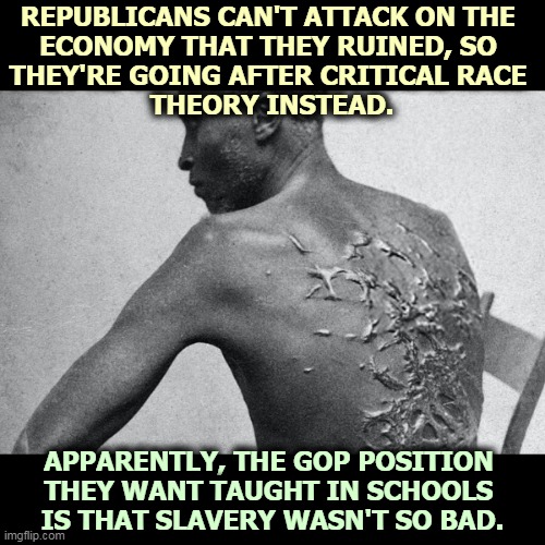 Republicans are peddling fantasy and ducking responsibility again. | REPUBLICANS CAN'T ATTACK ON THE 
ECONOMY THAT THEY RUINED, SO 
THEY'RE GOING AFTER CRITICAL RACE 
THEORY INSTEAD. APPARENTLY, THE GOP POSITION 
THEY WANT TAUGHT IN SCHOOLS 
IS THAT SLAVERY WASN'T SO BAD. | image tagged in a whipped slave republicans want to pretend it never happened,gop,republicans,liars,slavery,amnesia | made w/ Imgflip meme maker