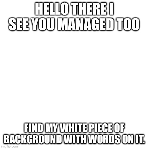 Blank Transparent Square | HELLO THERE I SEE YOU MANAGED TOO; FIND MY WHITE PIECE OF BACKGROUND WITH WORDS ON IT. | image tagged in memes,blank transparent square,words,blank white template | made w/ Imgflip meme maker