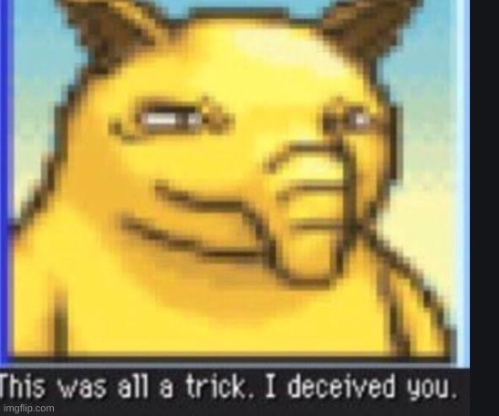 This was all a trick. I deceived you. | image tagged in this was all a trick i deceived you | made w/ Imgflip meme maker