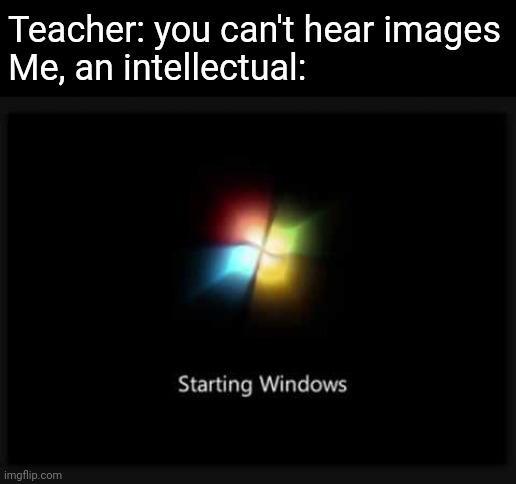 Windows 7 Startup | Teacher: you can't hear images
Me, an intellectual: | image tagged in windows 7 startup | made w/ Imgflip meme maker