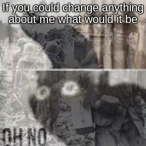 PTSD oh no cat | If you could change anything about me what would it be | image tagged in ptsd oh no cat | made w/ Imgflip meme maker