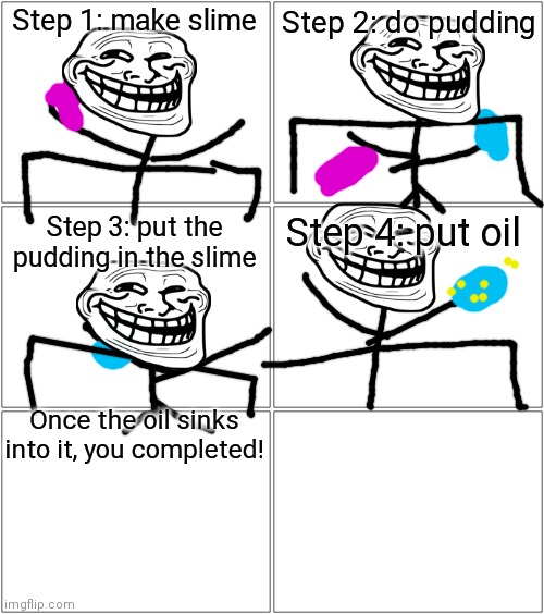 Step 1: make slime; Step 2: do pudding; Step 3: put the pudding in the slime; Step 4: put oil; Once the oil sinks into it, you completed! | image tagged in memes,blank comic panel 2x2,blank comic panel 2x1 | made w/ Imgflip meme maker