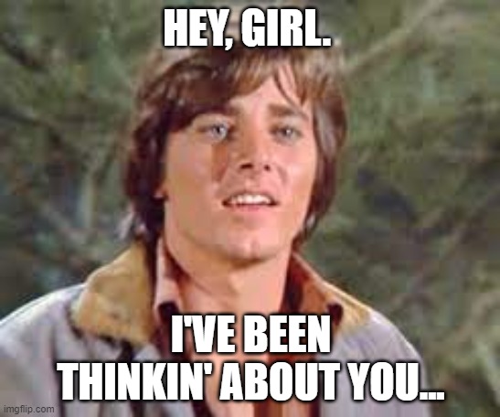 Bobby Sherman | HEY, GIRL. I'VE BEEN THINKIN' ABOUT YOU... | image tagged in sigh | made w/ Imgflip meme maker