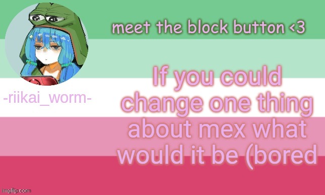 riikai worm announcement | If you could change one thing about mex what would it be (bored | image tagged in riikai worm announcement | made w/ Imgflip meme maker