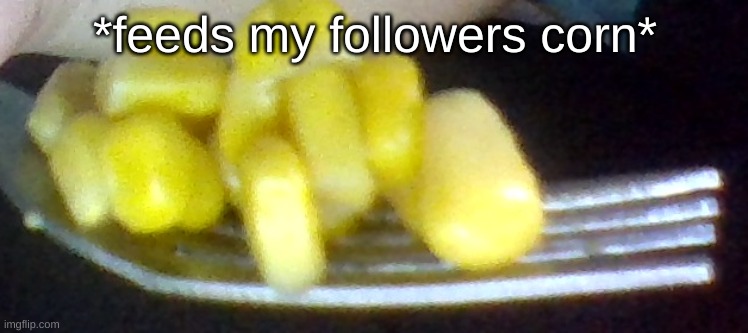 eat up children | *feeds my followers corn* | made w/ Imgflip meme maker