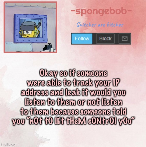 Sponge temp | Okay so if someone were able to track your IP address and leak it would you listen to them or not listen to them because someone told you “nOt tO lEt tHeM cONtrOl yOu” | image tagged in sponge temp | made w/ Imgflip meme maker