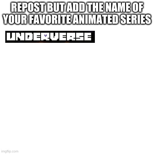 pls do it. | REPOST BUT ADD THE NAME OF YOUR FAVORITE ANIMATED SERIES | image tagged in memes,blank transparent square | made w/ Imgflip meme maker