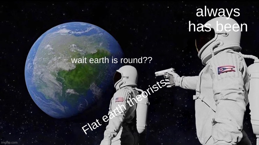 Accept yourdefeat, flat earthers | always has been; wait earth is round?? Flat earth theorists | image tagged in memes,always has been | made w/ Imgflip meme maker