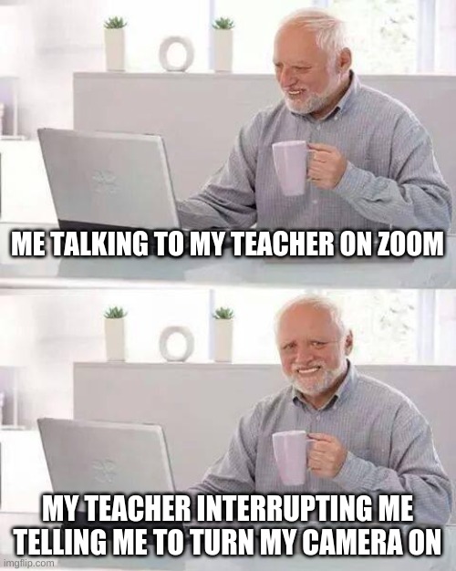 Hide the Pain Harold Meme | ME TALKING TO MY TEACHER ON ZOOM; MY TEACHER INTERRUPTING ME TELLING ME TO TURN MY CAMERA ON | image tagged in memes,hide the pain harold | made w/ Imgflip meme maker