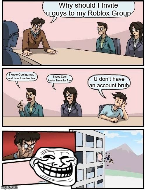 Boardroom Meeting Suggestion Meme | Why should I Invite u guys to my Roblox Group; I know Cool games and how to advertise; I have Cool Avatar items for free; U don't have an account bruh | image tagged in memes,boardroom meeting suggestion | made w/ Imgflip meme maker