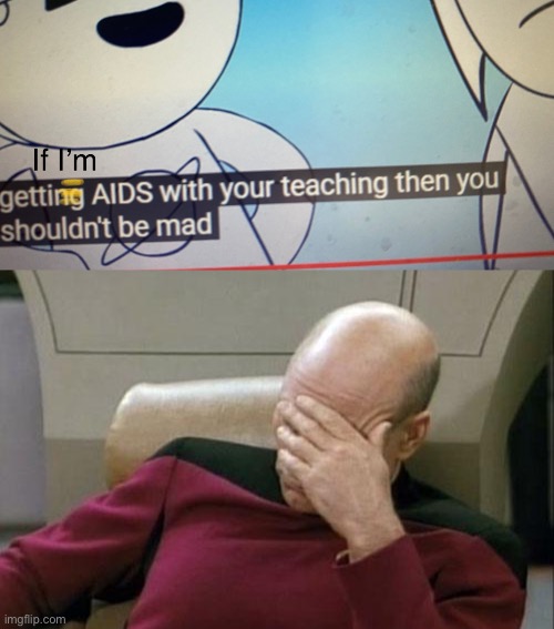 It’s supposed to say “if I’m getting A’s with your teaching then you shouldn’t be mad” | image tagged in memes,captain picard facepalm | made w/ Imgflip meme maker