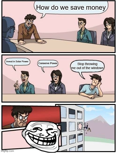 Boardroom Meeting Suggestion | How do we save money; Invest in Solar Power; Conserve Power; Stop throwing me out of the windows | image tagged in memes,boardroom meeting suggestion | made w/ Imgflip meme maker