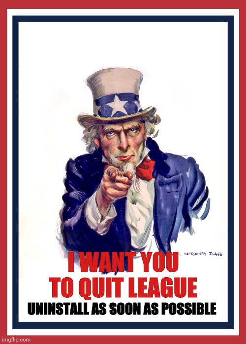 I want you (Uncle Sam) | I WANT YOU
TO QUIT LEAGUE; UNINSTALL AS SOON AS POSSIBLE | image tagged in i want you uncle sam | made w/ Imgflip meme maker