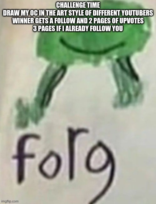 reference pic in comments | CHALLENGE TIME
DRAW MY OC IN THE ART STYLE OF DIFFERENT YOUTUBERS
WINNER GETS A FOLLOW AND 2 PAGES OF UPVOTES
3 PAGES IF I ALREADY FOLLOW YOU | image tagged in forg | made w/ Imgflip meme maker