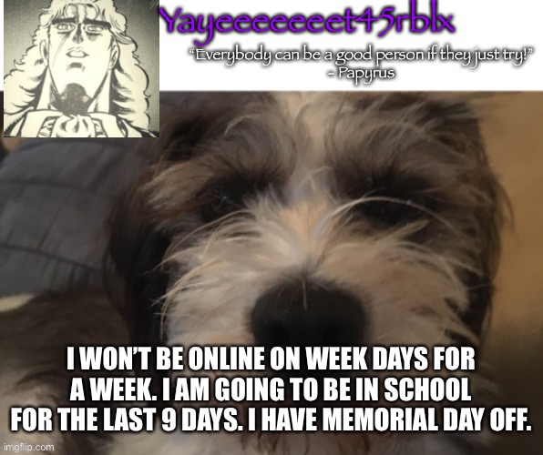 ;-; | I WON’T BE ONLINE ON WEEK DAYS FOR A WEEK. I AM GOING TO BE IN SCHOOL FOR THE LAST 9 DAYS. I HAVE MEMORIAL DAY OFF. | image tagged in yayeeeeeeet45rblx announcement | made w/ Imgflip meme maker