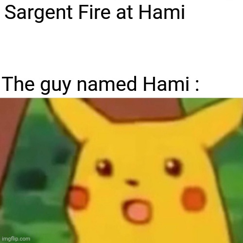 Surprised Pikachu | Sargent Fire at Hami; The guy named Hami : | image tagged in memes,surprised pikachu | made w/ Imgflip meme maker