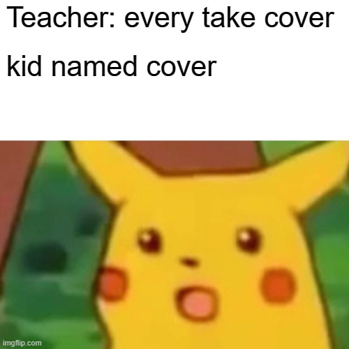 *everybody | Teacher: every take cover; kid named cover | image tagged in memes,surprised pikachu | made w/ Imgflip meme maker