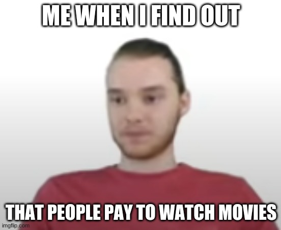 ... | ME WHEN I FIND OUT; THAT PEOPLE PAY TO WATCH MOVIES | image tagged in disappointed mike | made w/ Imgflip meme maker