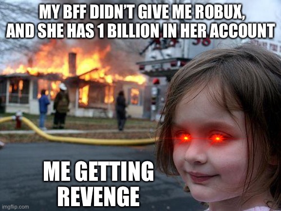 Robux revenge | MY BFF DIDN’T GIVE ME ROBUX, AND SHE HAS 1 BILLION IN HER ACCOUNT; ME GETTING 
REVENGE | image tagged in memes,disaster girl | made w/ Imgflip meme maker
