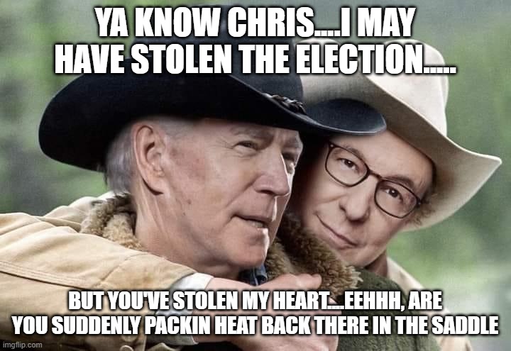 Brokeback Joe | YA KNOW CHRIS....I MAY HAVE STOLEN THE ELECTION..... BUT YOU'VE STOLEN MY HEART....EEHHH, ARE YOU SUDDENLY PACKIN HEAT BACK THERE IN THE SADDLE | image tagged in brokeback joe | made w/ Imgflip meme maker