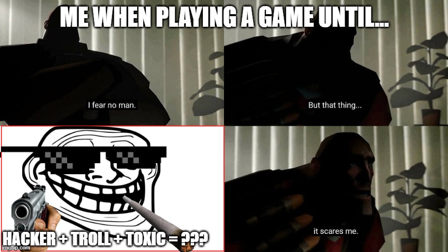 I don't know if it's taken or not.
but I hope you laugh at this. | ME WHEN PLAYING A GAME UNTIL... HACKER + TROLL + TOXIC = ??? | image tagged in tf2 heavy i fear no man | made w/ Imgflip meme maker