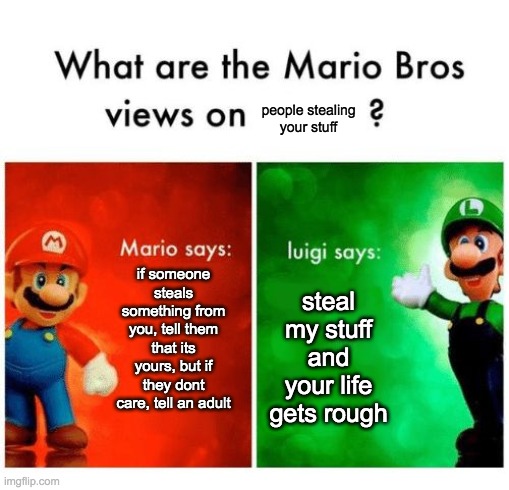 an meme idea i had a long time ago | people stealing your stuff; if someone steals something from you, tell them that its yours, but if they dont care, tell an adult; steal my stuff and your life gets rough | image tagged in mario vs luigi | made w/ Imgflip meme maker