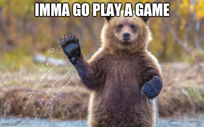 fOe | IMMA GO PLAY A GAME | image tagged in bye bye bear | made w/ Imgflip meme maker