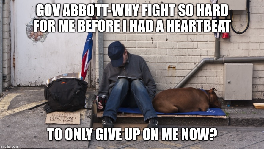 Abortion bad, homelessness ok. | GOV ABBOTT-WHY FIGHT SO HARD FOR ME BEFORE I HAD A HEARTBEAT; TO ONLY GIVE UP ON ME NOW? | image tagged in homeless,abortion,texas,governor | made w/ Imgflip meme maker