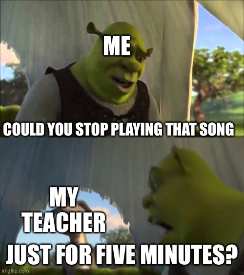 My teacher has been playing the same dumb song over and over again | ME; COULD YOU STOP PLAYING THAT SONG; MY TEACHER; JUST FOR FIVE MINUTES? | image tagged in shrek five minutes,shrek,shitpost,bad music | made w/ Imgflip meme maker
