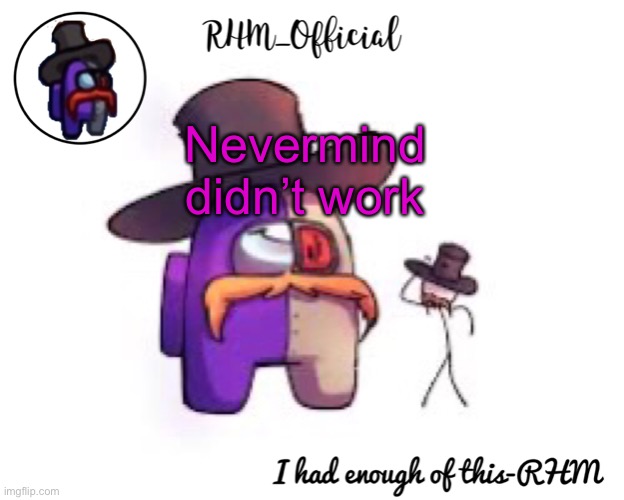 Rhm_Offical temp | Nevermind didn’t work | image tagged in rhm_offical temp | made w/ Imgflip meme maker