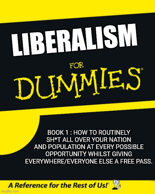 For Dummies | LIBERALISM; BOOK 1 : HOW TO ROUTINELY SH*T ALL OVER YOUR NATION AND POPULATION AT EVERY POSSIBLE OPPORTUNITY WHILST GIVING EVERYWHERE/EVERYONE ELSE A FREE PASS. | image tagged in for dummies | made w/ Imgflip meme maker