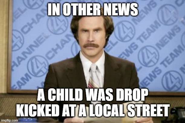 Ron Burgundy Meme | IN OTHER NEWS A CHILD WAS DROP KICKED AT A LOCAL STREET | image tagged in memes,ron burgundy | made w/ Imgflip meme maker