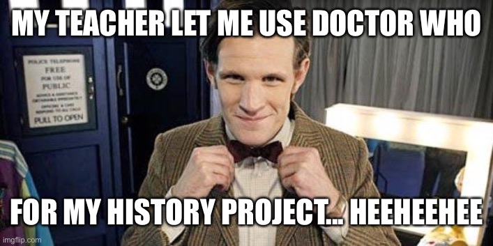 I’m legit so excited.... |  MY TEACHER LET ME USE DOCTOR WHO; FOR MY HISTORY PROJECT... HEEHEEHEE | image tagged in doctor who matt smith | made w/ Imgflip meme maker
