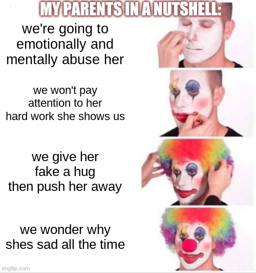 Clown Applying Makeup |  MY PARENTS IN A NUTSHELL:; we're going to emotionally and mentally abuse her; we won't pay attention to her hard work she shows us; we give her fake a hug then push her away; we wonder why shes sad all the time | image tagged in memes,clown applying makeup | made w/ Imgflip meme maker