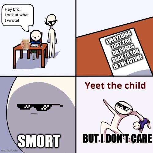 i don't care | EVERYTHING THAT YOU DO COMES BACK TO YOU IN THE FUTURE; SMORT; BUT I DON'T CARE | image tagged in yeet the child | made w/ Imgflip meme maker