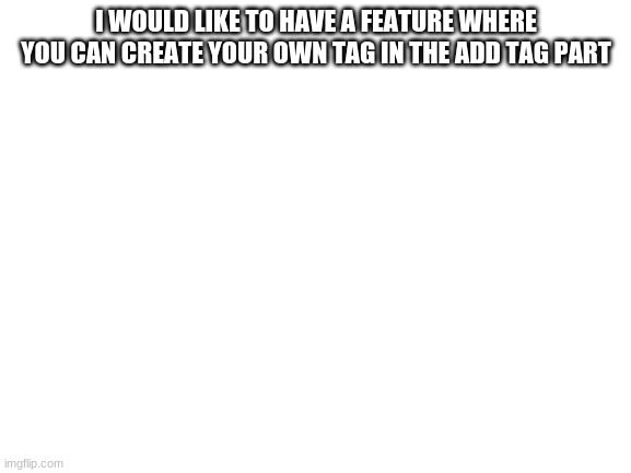 please | I WOULD LIKE TO HAVE A FEATURE WHERE YOU CAN CREATE YOUR OWN TAG IN THE ADD TAG PART | image tagged in blank white template | made w/ Imgflip meme maker