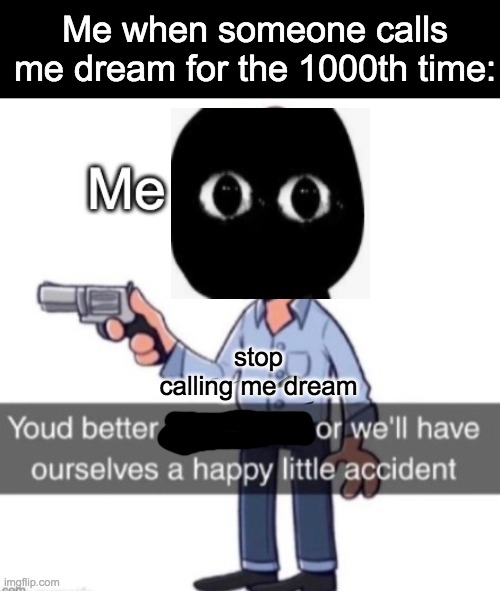 STOP CALLING ME DREAM I HATE IT AAAAAAAAAAA- | Me when someone calls me dream for the 1000th time:; stop calling me dream | image tagged in stop,calling,me,dream,or we will have ourselves,a happy little accident | made w/ Imgflip meme maker
