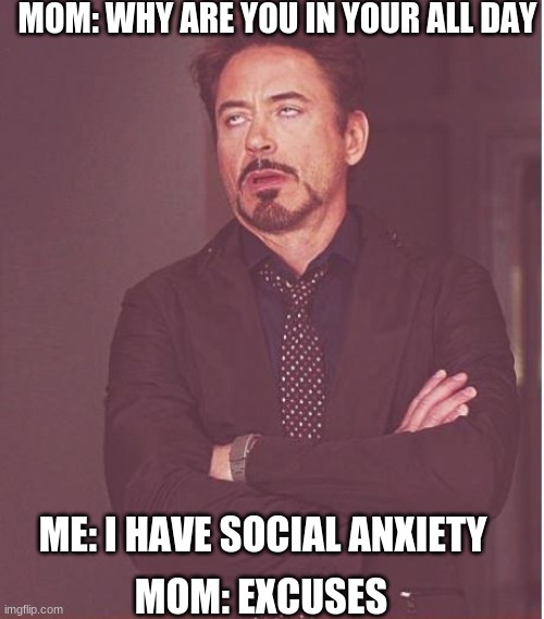 Excuses | MOM: WHY ARE YOU IN YOUR ALL DAY; ME: I HAVE SOCIAL ANXIETY; MOM: EXCUSES | image tagged in memes,face you make robert downey jr | made w/ Imgflip meme maker