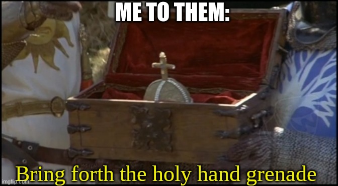 The Holy Handgrenade! | Bring forth the holy hand grenade ME TO THEM: | image tagged in the holy handgrenade | made w/ Imgflip meme maker