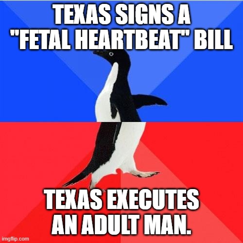 On the same day, even! | TEXAS SIGNS A "FETAL HEARTBEAT" BILL; TEXAS EXECUTES AN ADULT MAN. | image tagged in memes,socially awkward awesome penguin | made w/ Imgflip meme maker