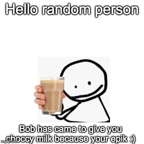 has some choccy milk because youe epik | Hello random person; Bob has came to give you choccy milk because your epik :) | image tagged in wholesome,choccy milk,bob,fnf,memes,your epik | made w/ Imgflip meme maker