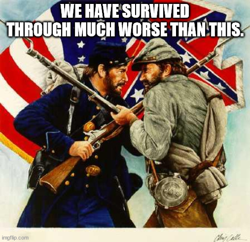 Civil War Soldiers | WE HAVE SURVIVED THROUGH MUCH WORSE THAN THIS. | image tagged in civil war soldiers | made w/ Imgflip meme maker