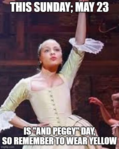 AND PEGGY :D | THIS SUNDAY; MAY 23; IS "AND PEGGY" DAY, SO REMEMBER TO WEAR YELLOW | image tagged in and peggy,hamilton,musicals | made w/ Imgflip meme maker