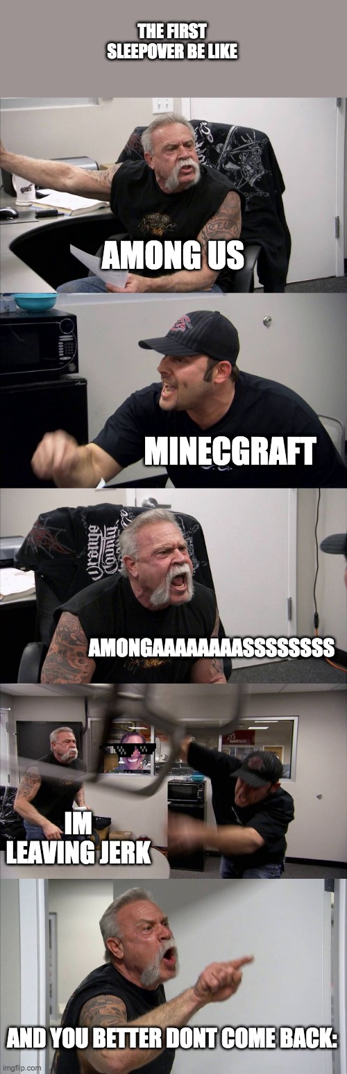 the first sleepover be like | THE FIRST SLEEPOVER BE LIKE; AMONG US; MINECGRAFT; AMONGAAAAAAAASSSSSSSS; IM LEAVING JERK; AND YOU BETTER DONT COME BACK: | image tagged in memes,american chopper argument | made w/ Imgflip meme maker