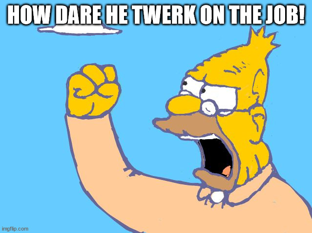 old man yells at cloud | HOW DARE HE TWERK ON THE JOB! | image tagged in old man yells at cloud | made w/ Imgflip meme maker