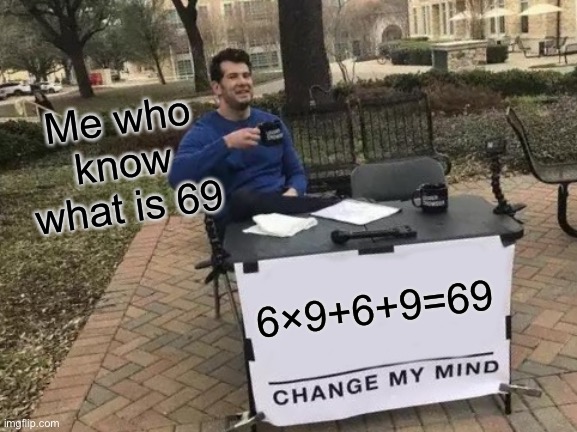 Change My Mind Meme | Me who know what is 69; 6×9+6+9=69 | image tagged in memes,change my mind | made w/ Imgflip meme maker