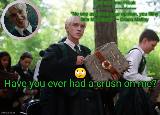 Also, be prepared for me to say things like "No one asked for your opinion you filthy little Mudblood!" | 🙄
Have you ever had a crush on me? | image tagged in draco temp 2 | made w/ Imgflip meme maker